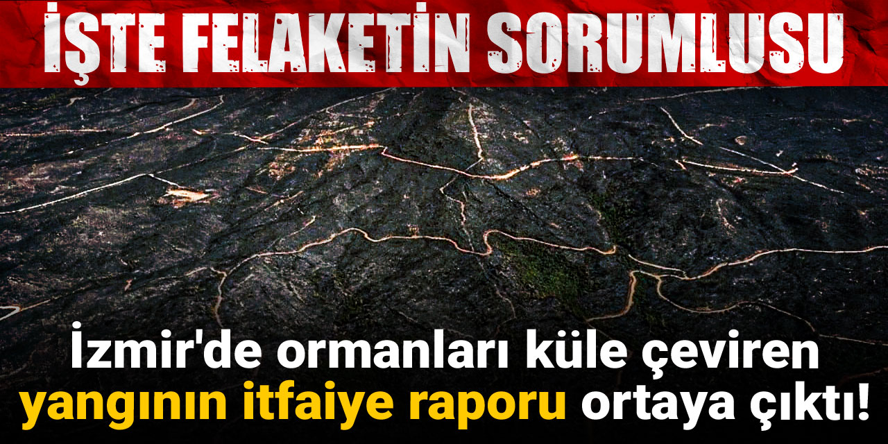 İzmir'de ormanları küle çeviren yangının itfaiye raporu ortaya çıktı! İşte felaketin sorumlusu