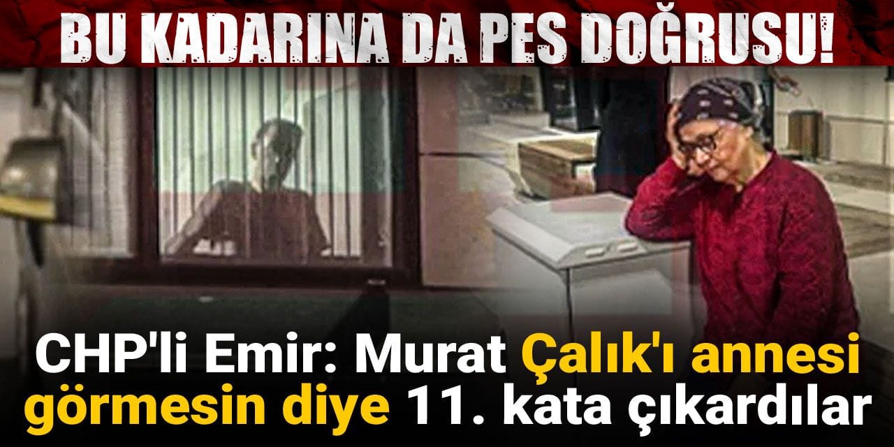 Bu kadarına da pes doğrusu! CHP'li Emir: Murat Çalık'ı annesi görmesin diye 11. kata çıkardılar