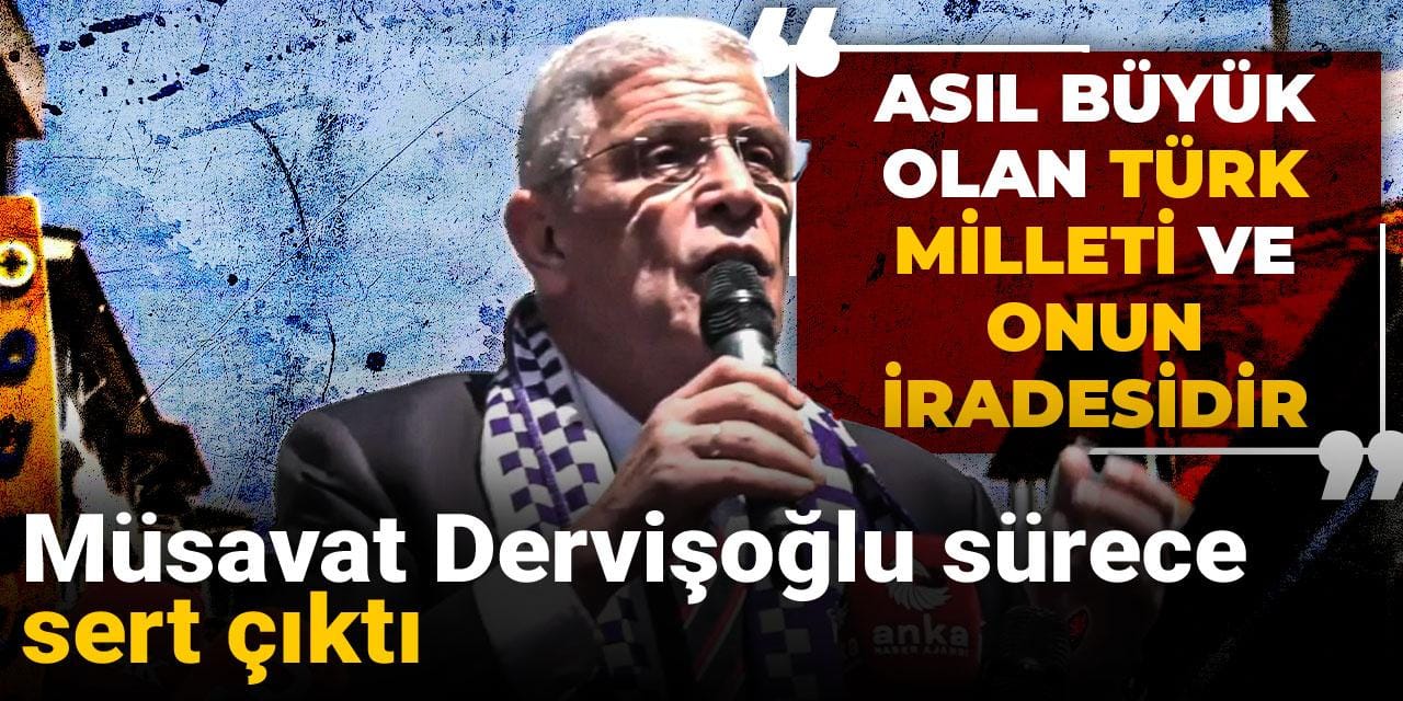 Müsavat Dervişoğlu sürece sert çıktı: Asıl büyük olan Türk milleti ve onun iradesidir