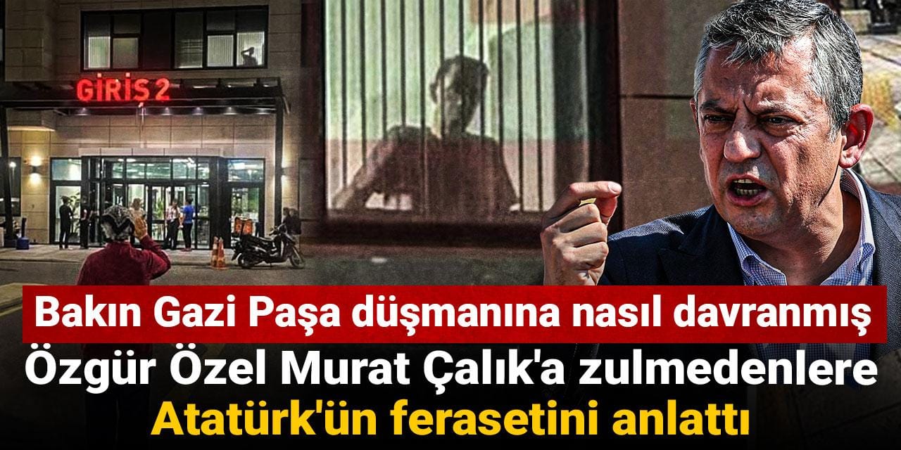 Özgür Özel Murat Çalık'a zulmedenlere Atatürk'ün ferasetini anlattı: Bakın Gazi Paşa düşmanına nasıl davranmış