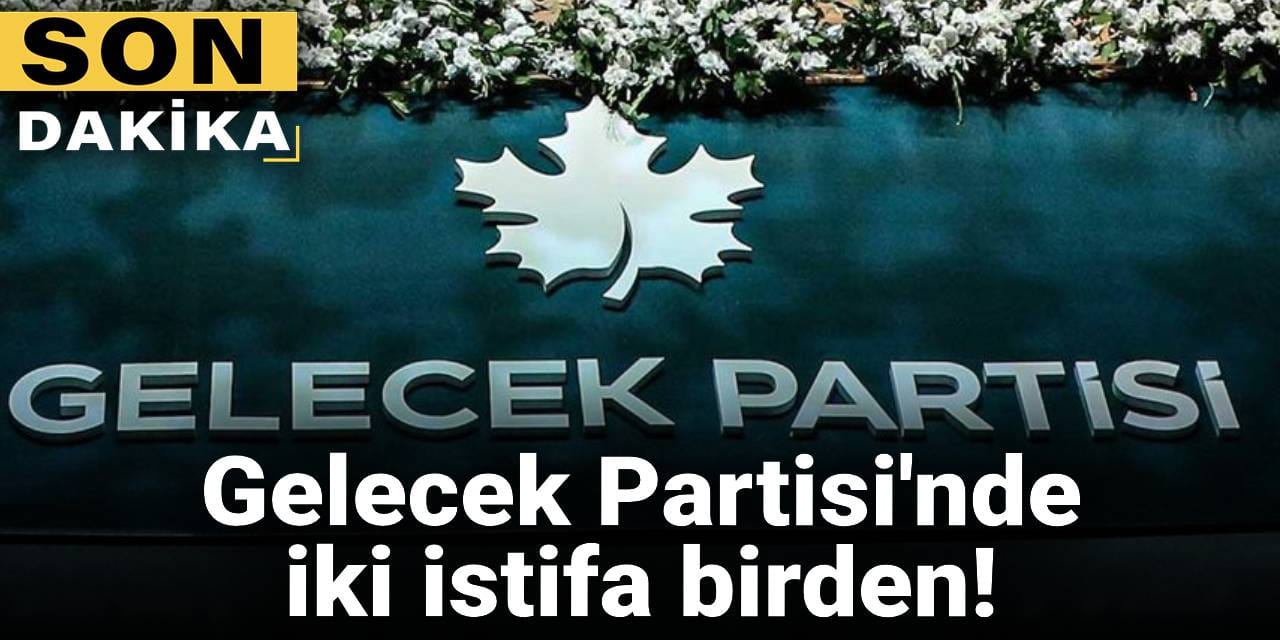 SON DAKİKA | Gelecek Partisi'nde iki istifa birden!