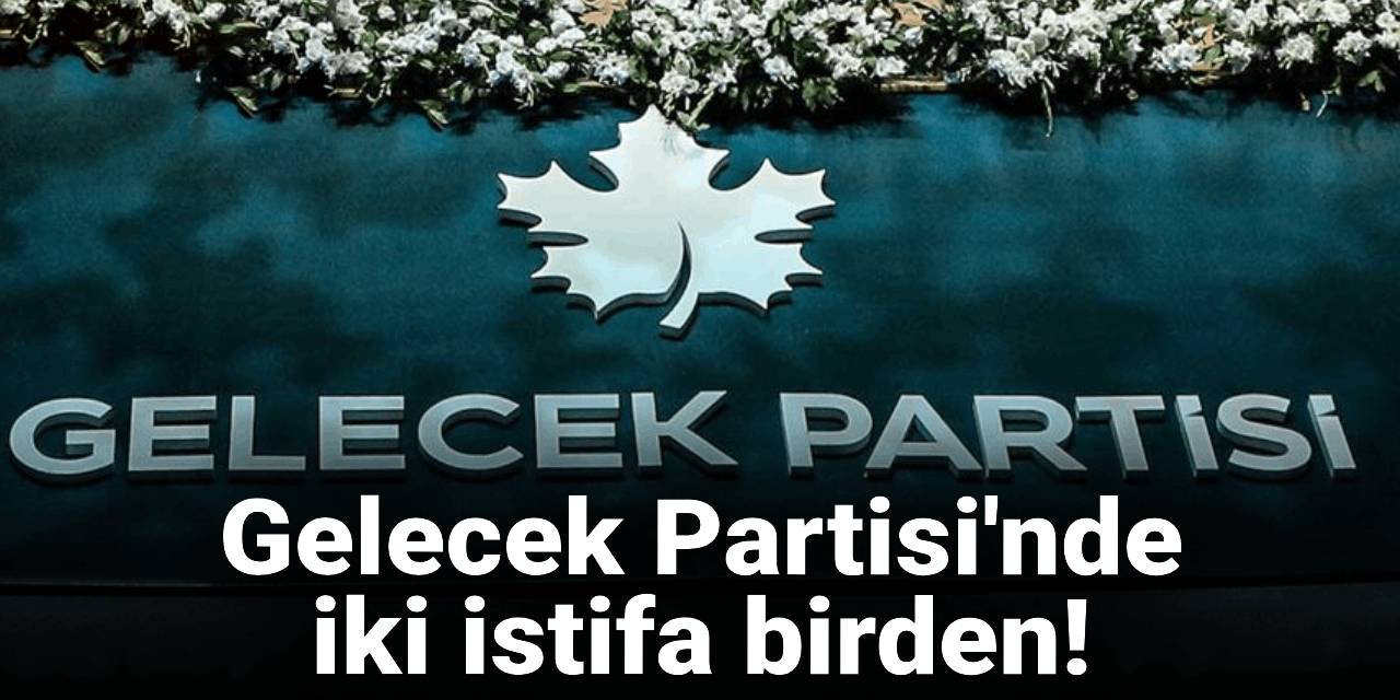 SON DAKİKA | Gelecek Partisi'nde iki istifa birden!