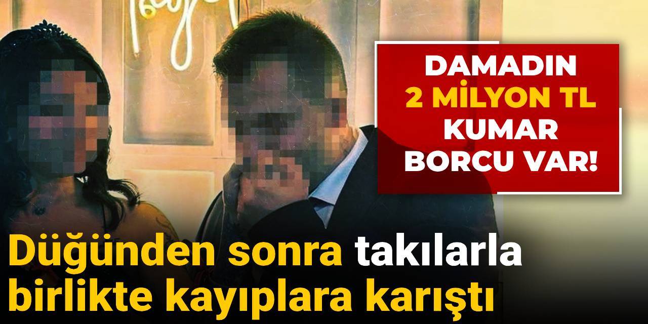 Kumar borcu olan damat düğünden hemen sonra takılarla birlikte kayıplara karıştı
