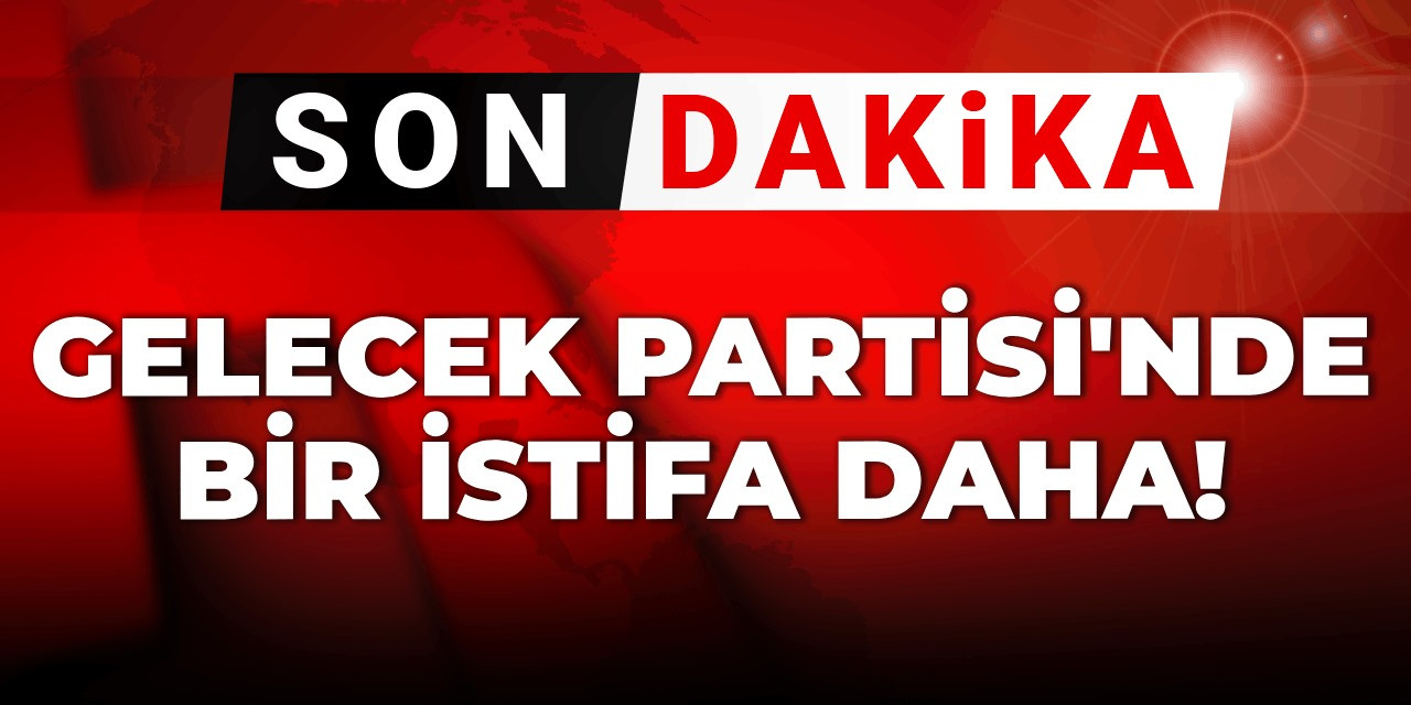 Son Dakika | Gelecek Partisi'nde bir istifa daha