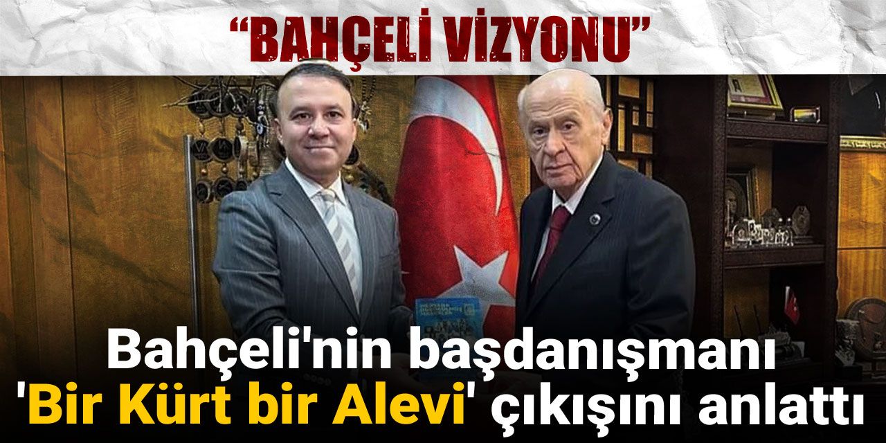 Bahçeli'nin başdanışmanı 'Bir Kürt bir Alevi' çıkışını anlattı: Bahçeli vizyonu