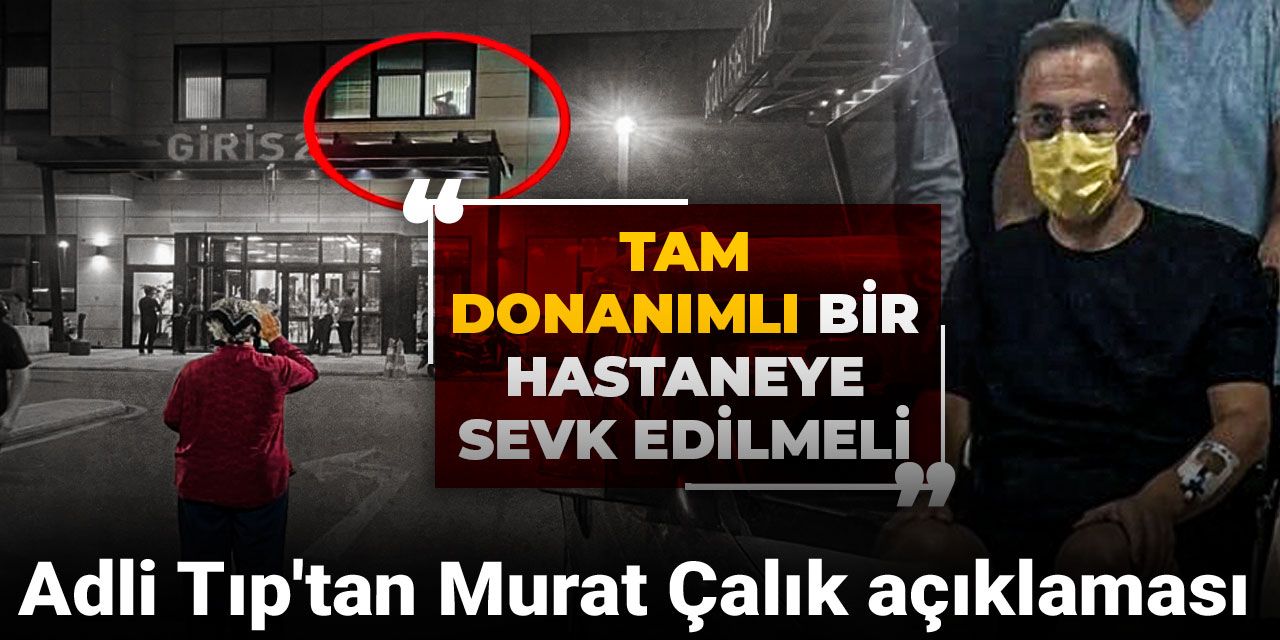 Adli Tıp'tan Murat Çalık açıklaması: Tam donanımlı bir hastaneye sevk edilmeli