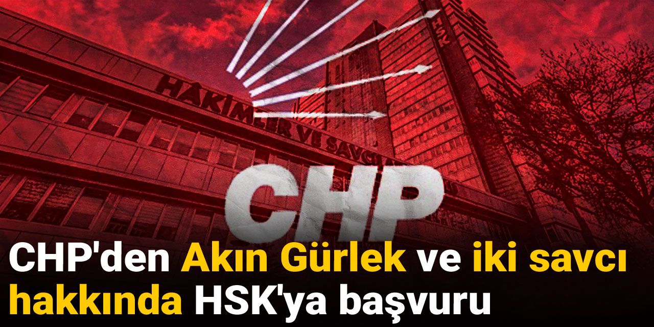 CHP'den Akın Gürlek ve iki savcı hakkında HSK'ya başvuru