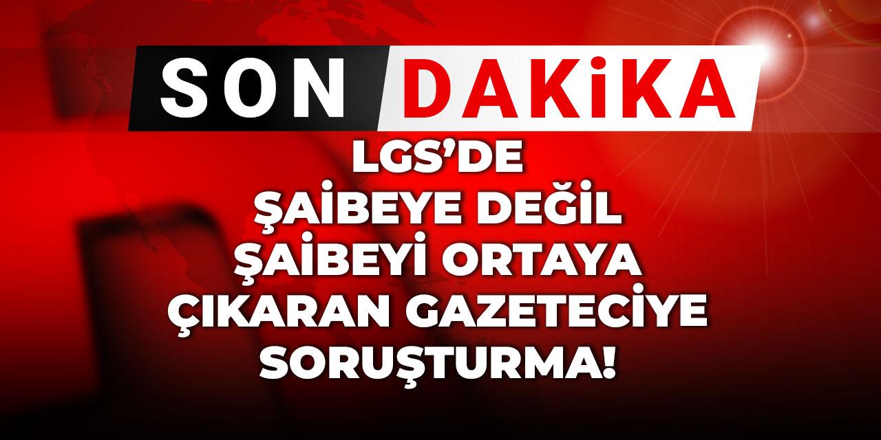 Son Dakika | LGS'de şaibeye değil şaibeyi ortaya çıkaran gazeteciye soruşturma