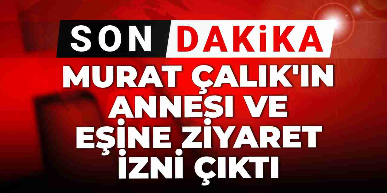 Son dakika | Murat Çalık'ın annesi ve eşine ziyaret izni çıktı