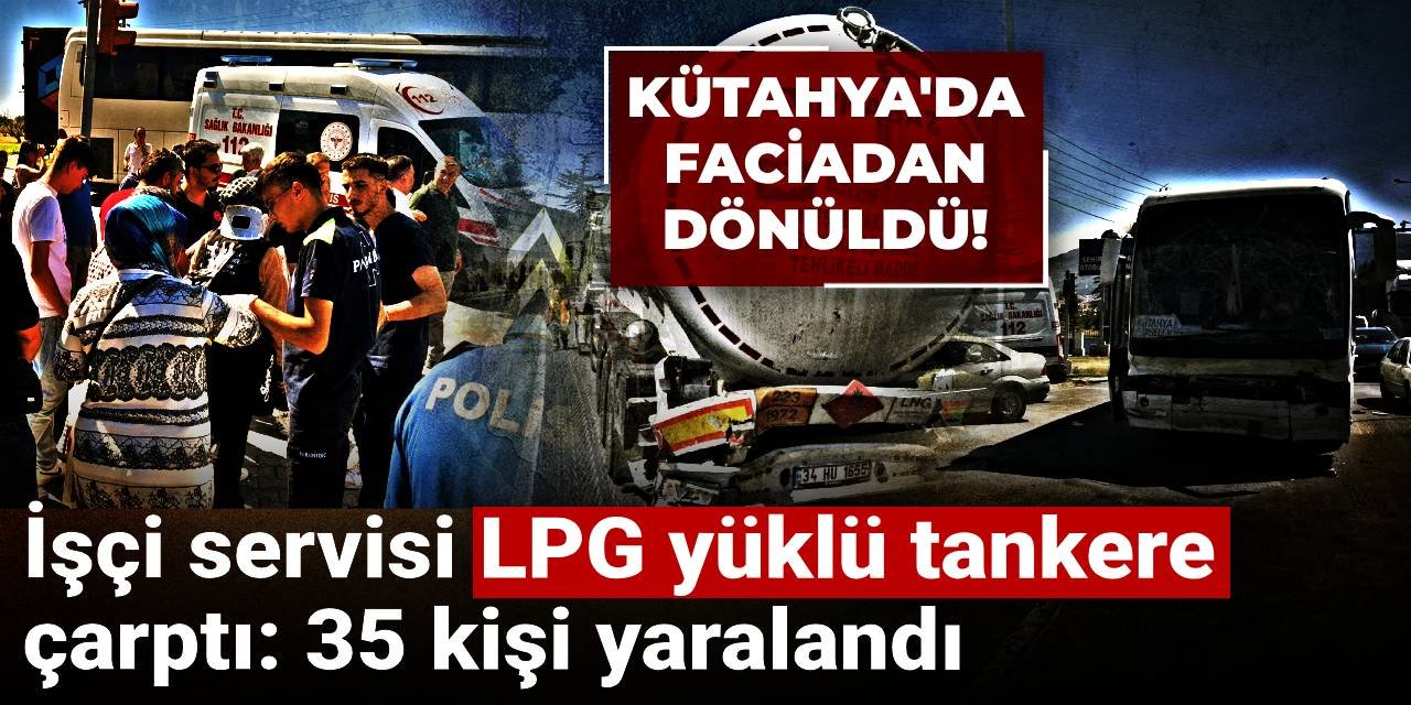 Kütahya'da faciadan dönüldü! İşçi servisi LPG yüklü tankere çarptı: 35 kişi yaralandı