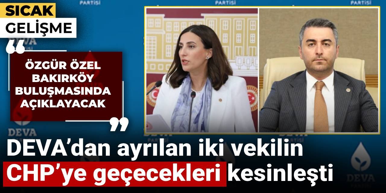 DEVA’dan ayrılan iki vekilin CHP’ye geçecekleri kesinleşti: ‘Özgür Özel, Bakırköy buluşmasında açıklayacak’