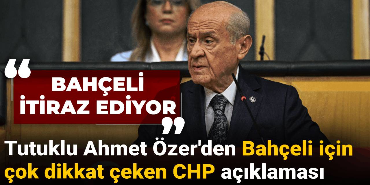 Tutuklu Ahmet Özer'den Bahçeli için çok dikkat çeken CHP açıklaması: Bahçeli itiraz ediyor