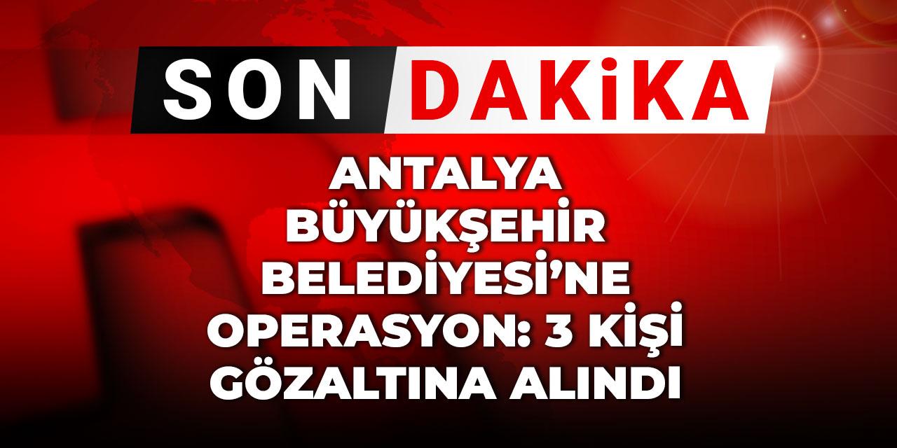 Son dakika | Antalya Büyükşehir Belediyesi'ne operasyon: 3 kişi gözaltına alındı
