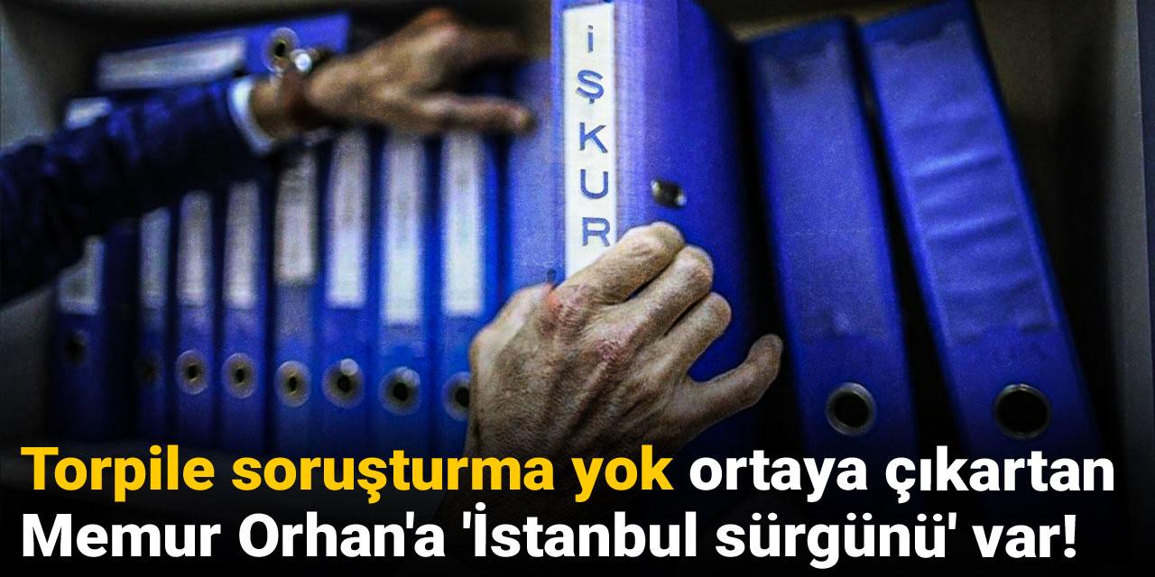Torpile soruşturma yok ortaya çıkartan Memur Orhan'a 'İstanbul sürgünü' var!