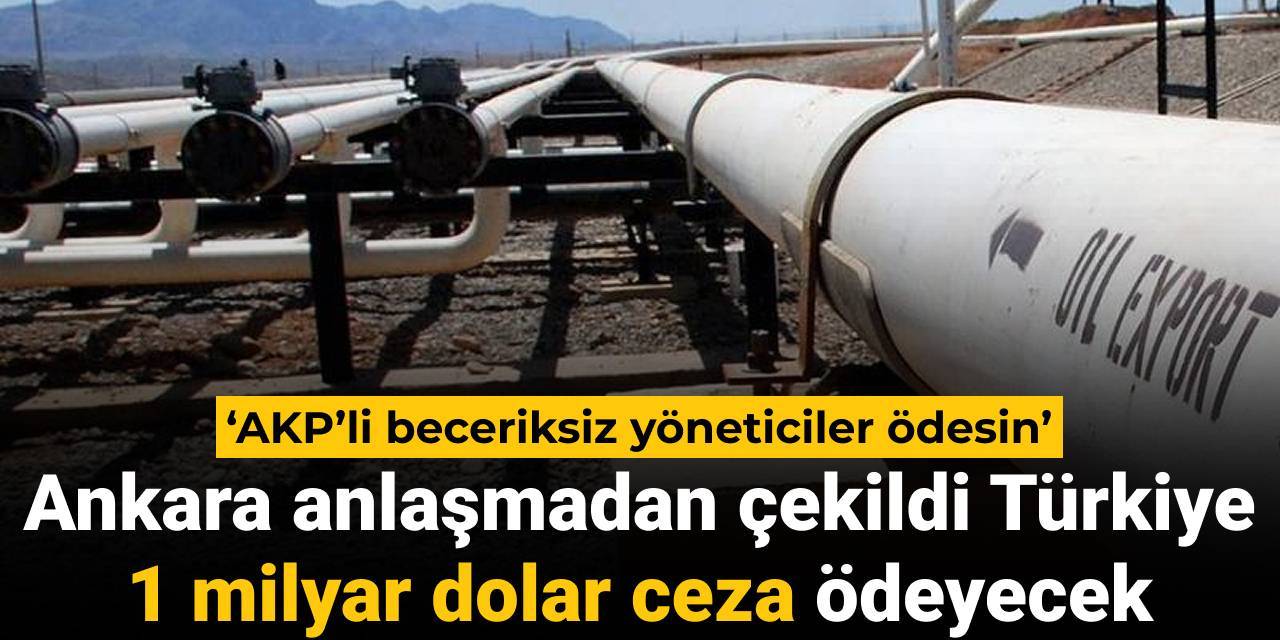 Ankara anlaşmadan çekildi Türkiye 1 milyar dolar ceza ödeyecek: AKP’li beceriksiz yöneticiler ödesin