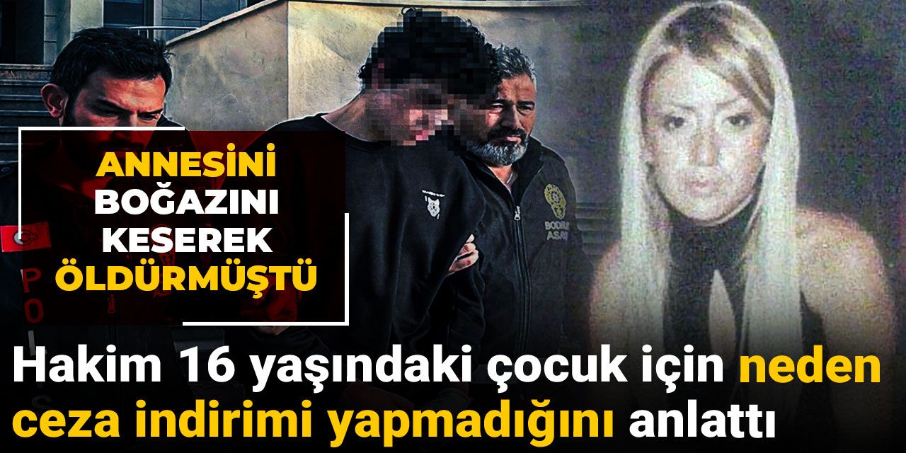 Annesini boğazını keserek öldürmüştü: Hakim 16 yaşındaki çocuk için neden ceza indirimi yapmadığını anlattı