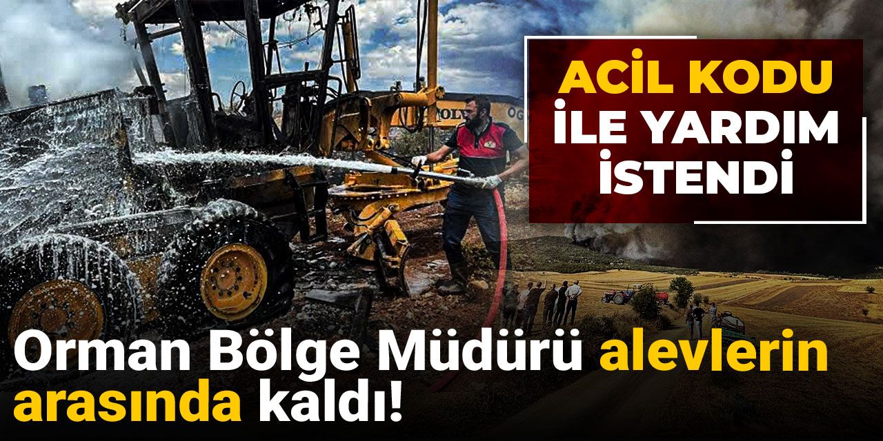 Orman Bölge Müdürü alevlerin arasında kaldı! Acil kodu ile yardım istendi