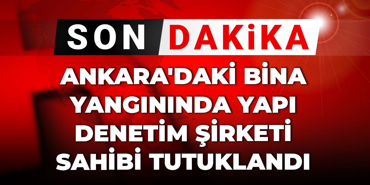 Son Dakika | Ankara'daki bina yangınında yapı denetim şirketi sahibi tutuklandı