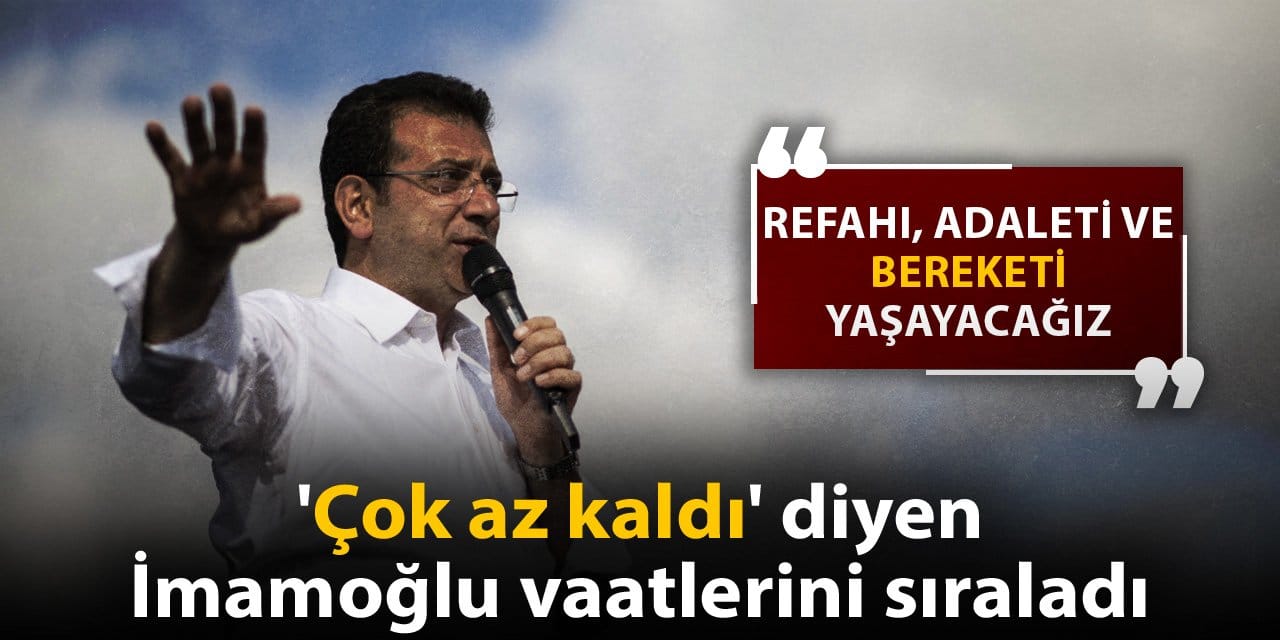 'Çok az kaldı' diyen İmamoğlu vaatlerini sıraladı: Refahı, adaleti, ve bereketi yaşayacağız