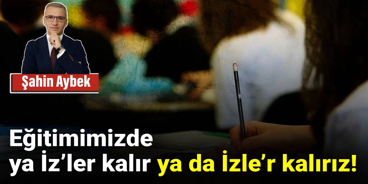 Eğitimimizde ya İz’ler kalır ya da İzle’r kalırız!