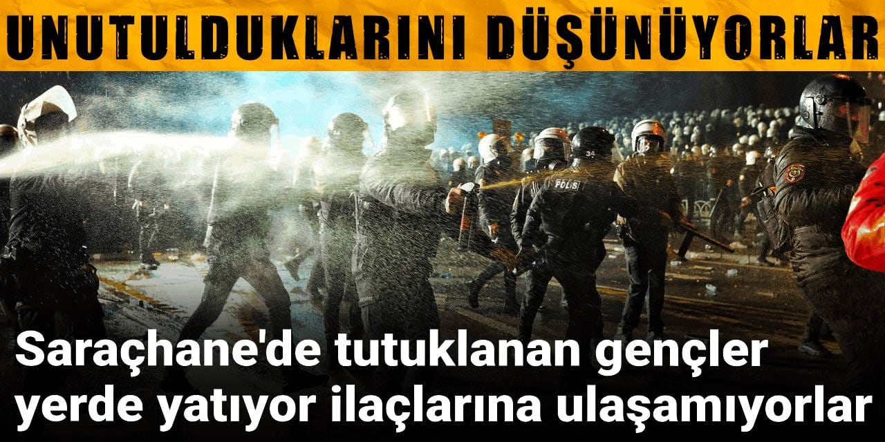Saraçhane'de tutuklanan gençler yerde yatıyor ilaçlarına ulaşamıyorlar: Unutulduklarını düşünüyorlar