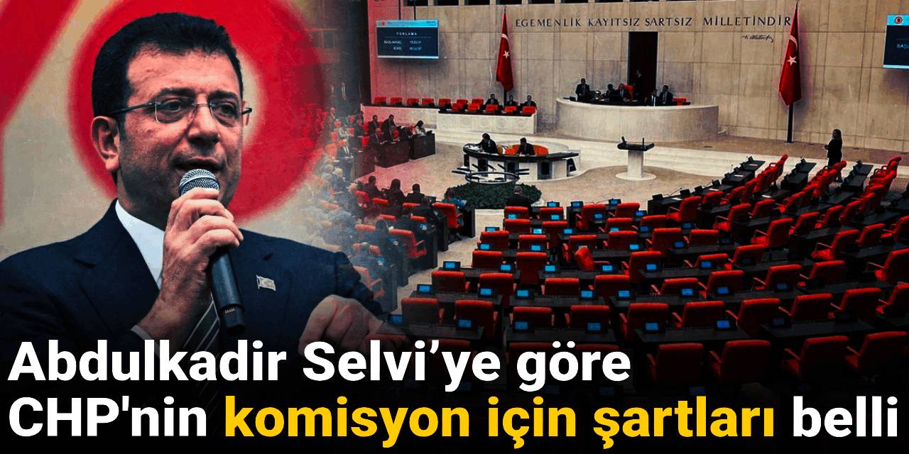 Abdulkadir Selvi’ye göre CHP'nin komisyon için şartları belli