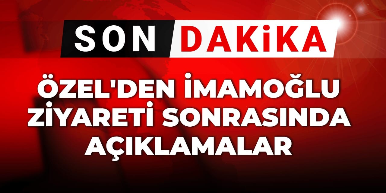 Son dakika | İmamoğlu ile görüşen Özgür Özel'den Silivri'de açıklama