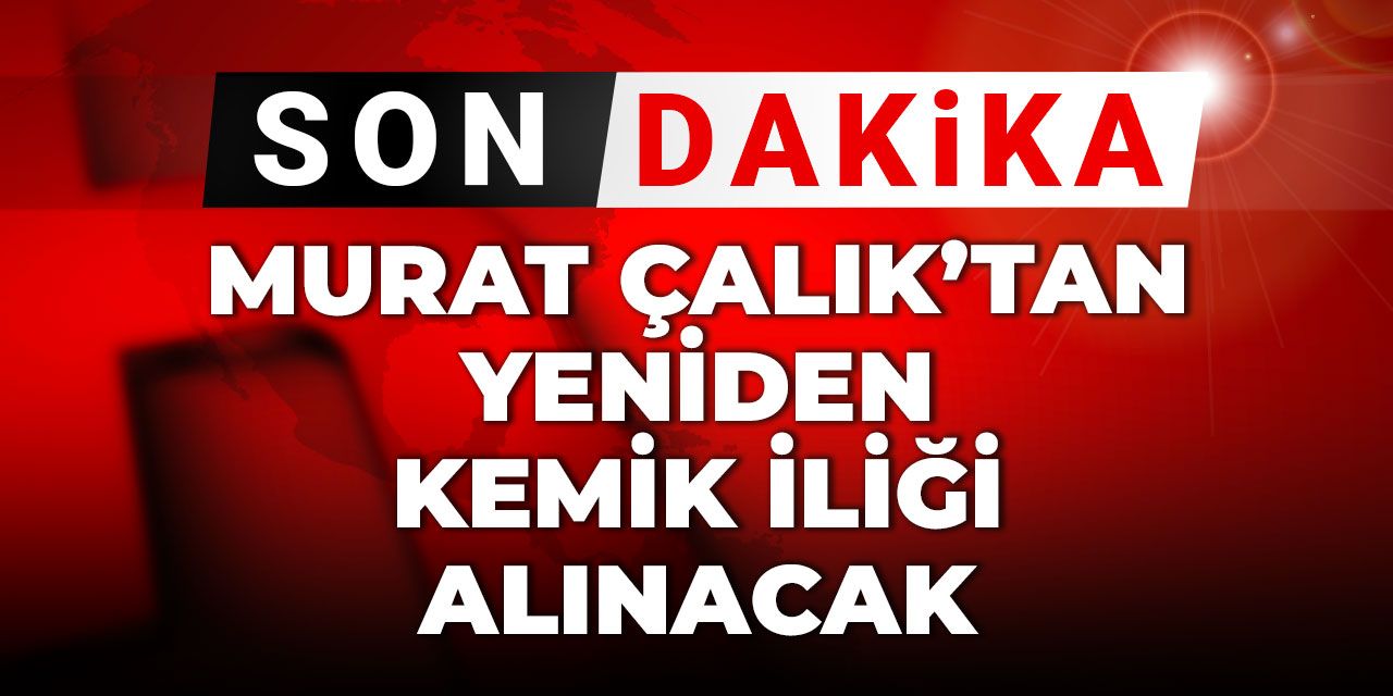 Son Dakika | Murat Çalık'tan yeniden kemik iliği alınacak