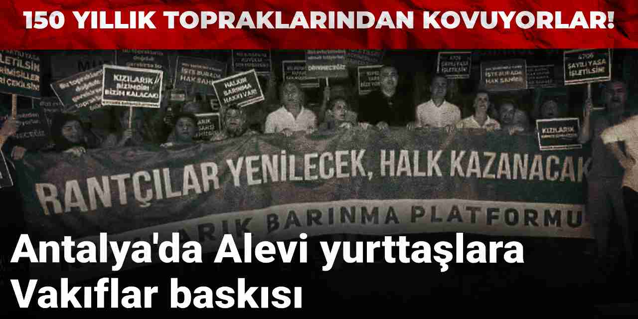 Antalya'da Alevi yurttaşlara Vakıflar baskısı: 150 yıllık topraklarından kovuyorlar!