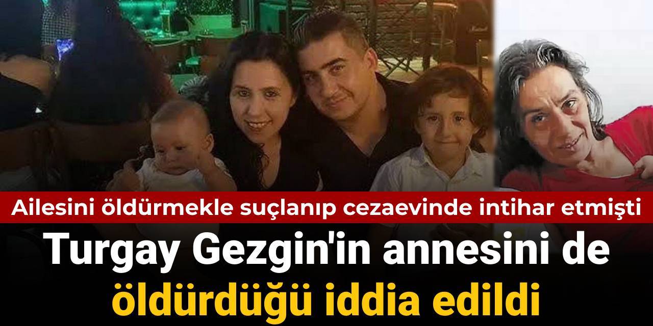 Ailesini öldürmekle suçlanıp cezaevinde intihar etmişti: Turgay Gezgin'in annesini de öldürdüğü iddia edildi