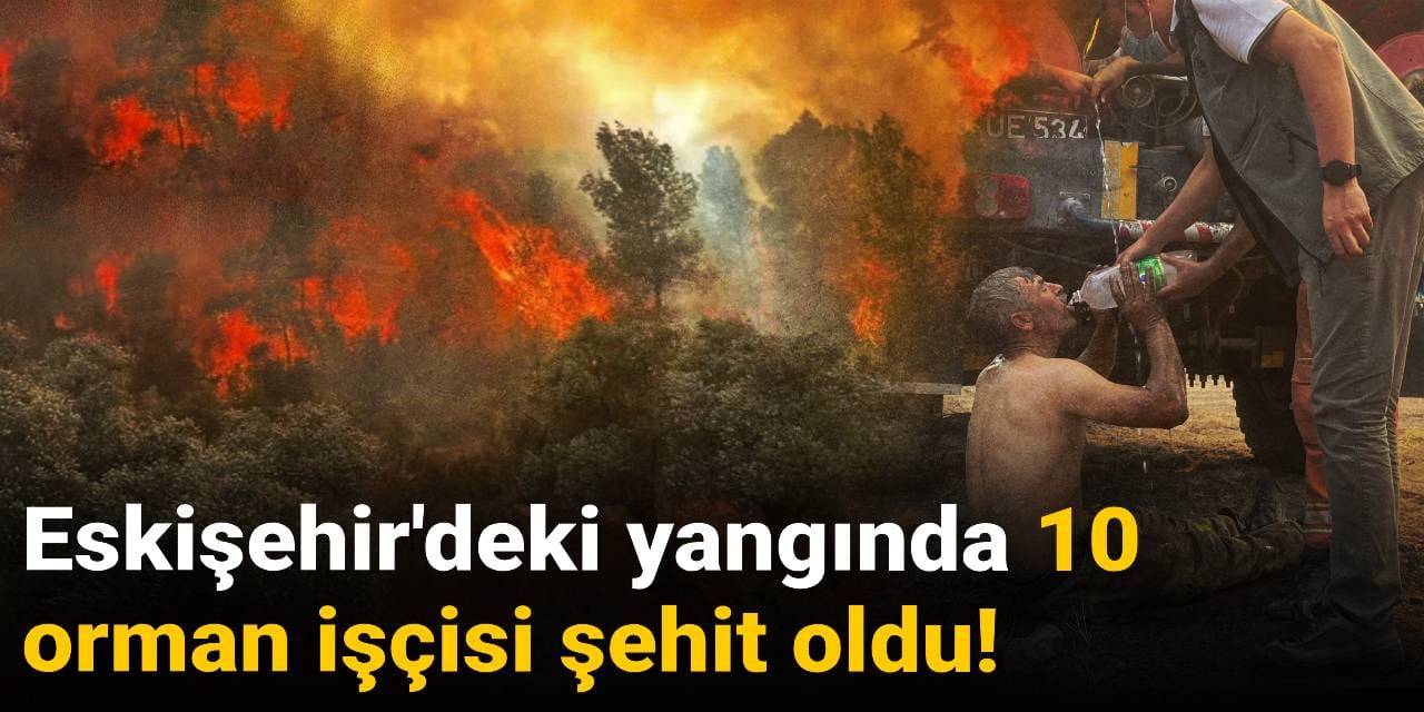 SON DAKİKA! Eskişehir'deki yangında 10 orman işçisi şehit oldu