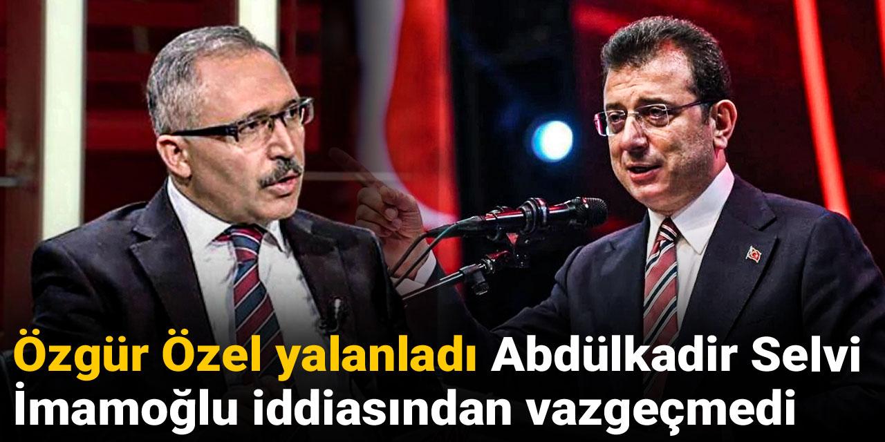 Özgür Özel yalanladı Abdülkadir Selvi İmamoğlu iddiasından vazgeçmedi