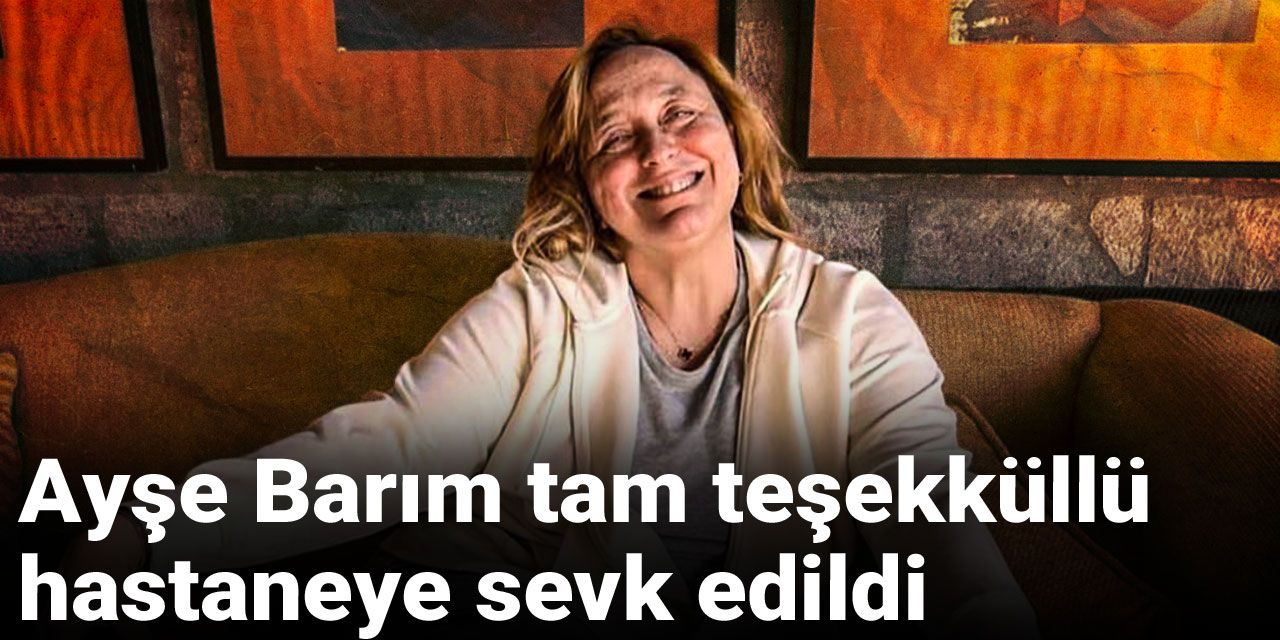 Son Dakika | Ayşe Barım tam teşekküllü hastaneye sevk edildi