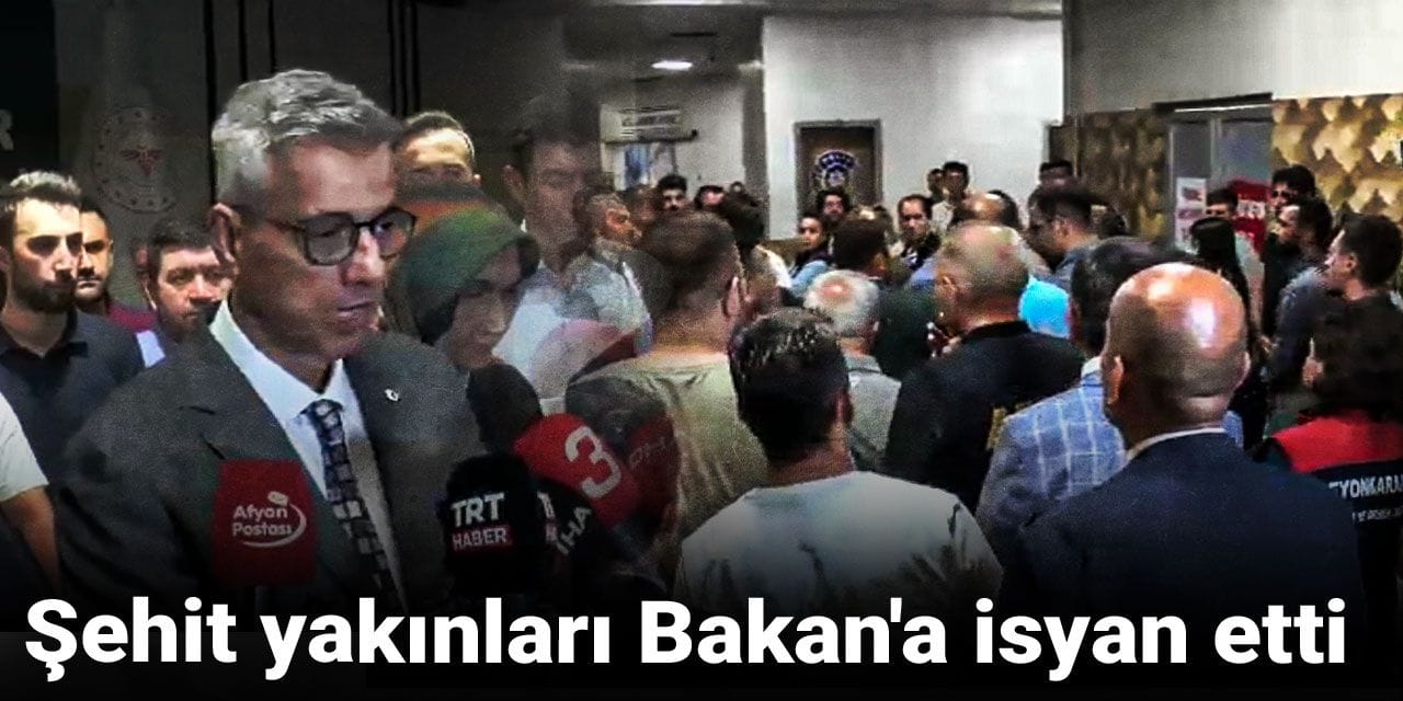 Şehit yakınları Bakan'a isyan etti