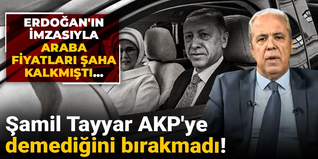 Erdoğan'ın imzasıyla araba fiyatları şaha kalkmıştı...Şamil Tayyar AKP'ye demediğini bırakmadı!
