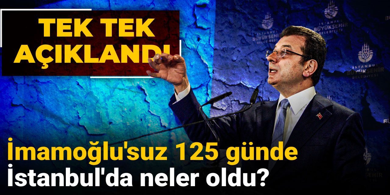 İmamoğlu'suz 125 günde İstanbul'da neler oldu? Tek tek açıklandı