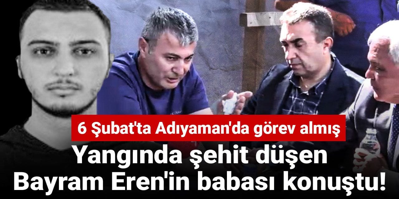 Yangında şehit düşen Bayram Eren'in babası konuştu! 6 Şubat'ta Adıyaman'da görev almış