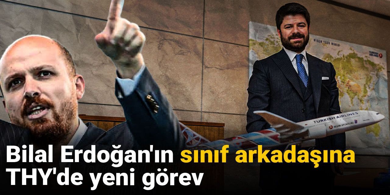 Bilal Erdoğan'ın sınıf arkadaşına THY'de yeni görev