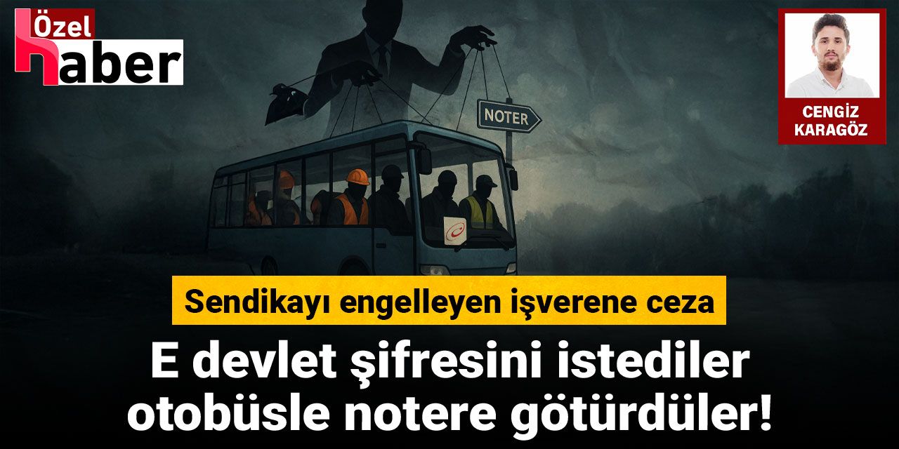 E devlet şifresini istediler, otobüsle notere götürdüler! İşçilerin sendikalı olmasını engelleyen işverene ceza!