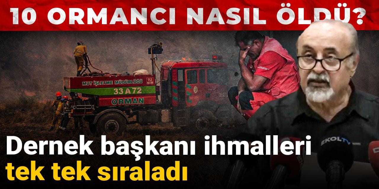 10 ormancı nasıl öldü? Dernek başkanı ihmalleri tek tek sıraladı