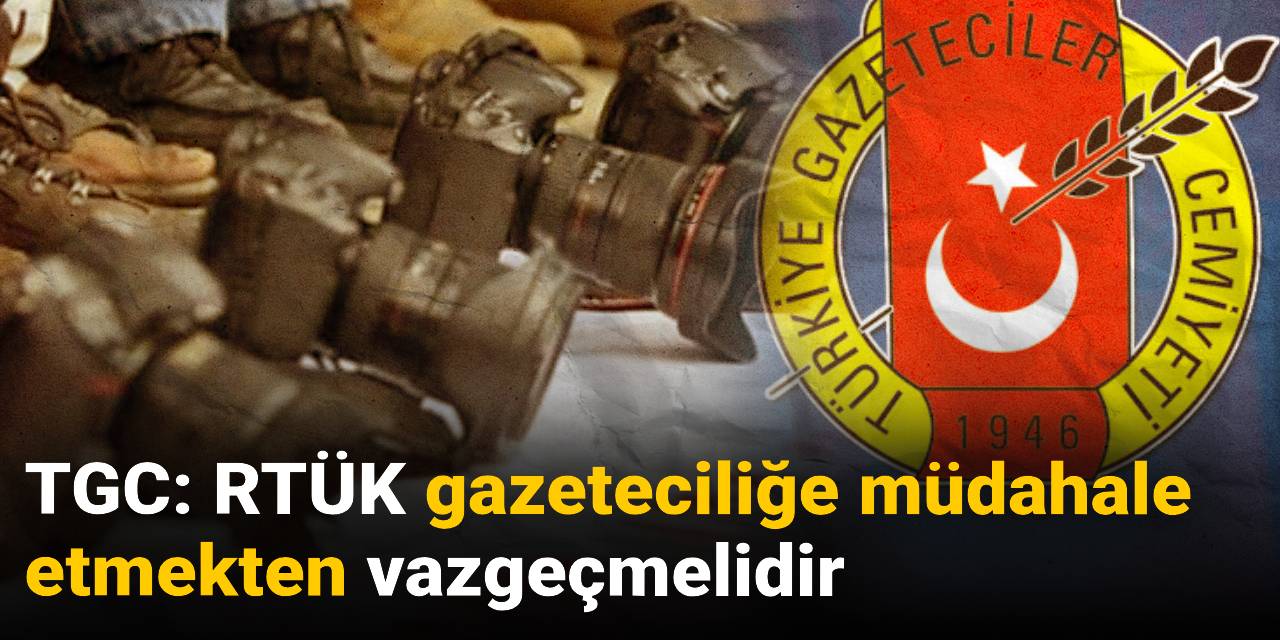 TGC: RTÜK gazeteciliğe müdahale etmekten vazgeçmelidir