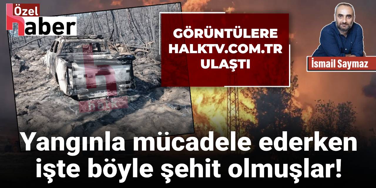 Yangınla mücadele ederken işte böyle şehit olmuşlar! Görüntülere Halk TV ulaştı