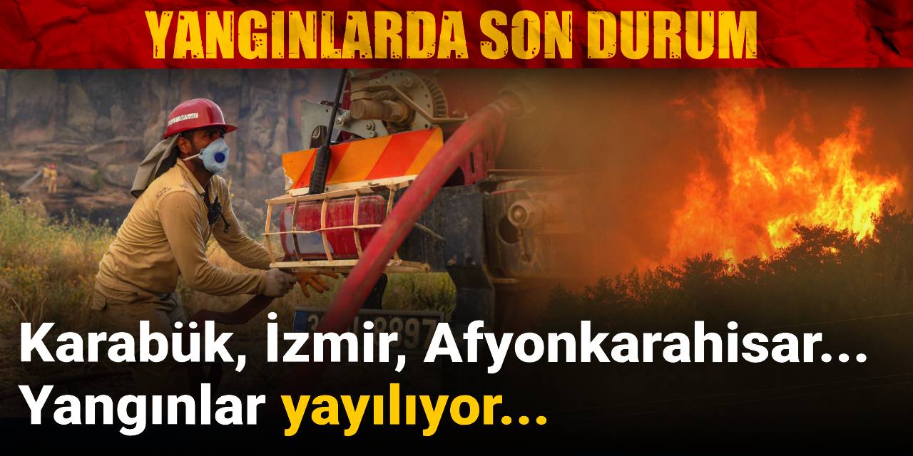 Karabük, İzmir, Afyonkarahisar... Yangınlar yayılıyor!