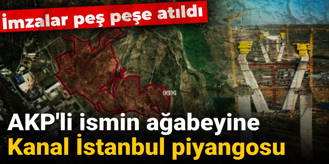 AKP'li ismin ağabeyine Kanal İstanbul piyangosu: İmzalar peş peşe atıldı