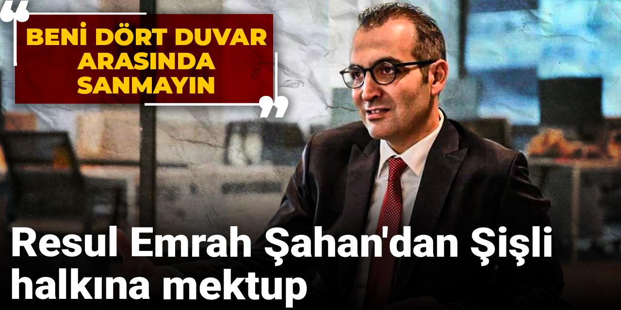 Resul Emrah Şahan'dan Şişli halkına mektup: Beni dört duvar arasında sanmayın