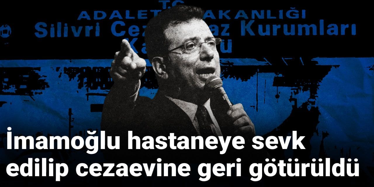 Son dakika | İmamoğlu hastaneye sevk edilip cezaevine geri götürüldü