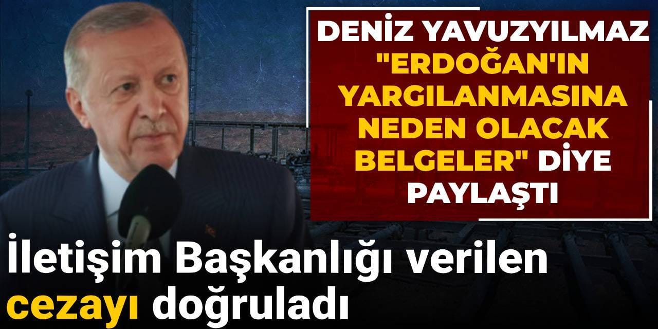 Deniz Yavuzyılmaz "Erdoğan'ın yargılanmasına neden olacak belgeler" diye  paylaştı! İletişim Başkanlığı verilen cezayı doğruladı