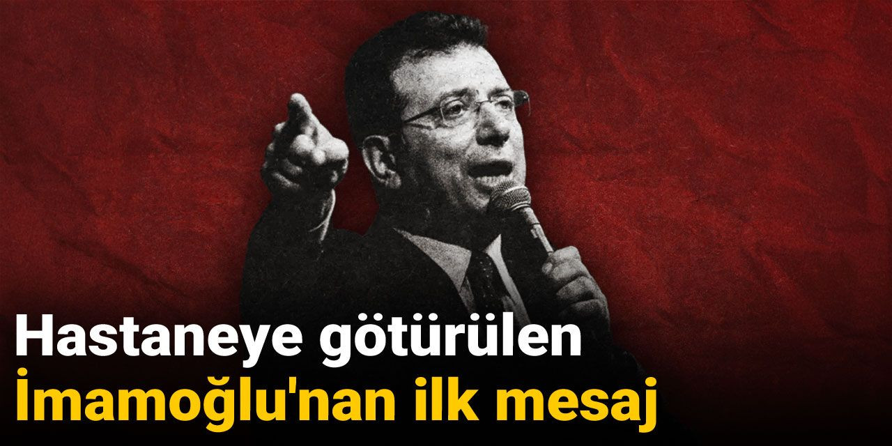 Hastaneye götürülen İmamoğlu'ndan ilk mesaj