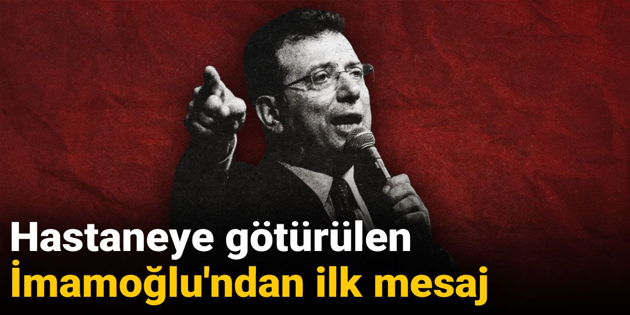 Hastaneye götürülen İmamoğlu'ndan ilk mesaj