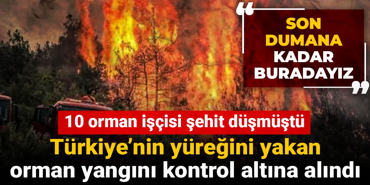 10 orman işçisi şehit düşmüştü: Türkiye'nin yüreğini yakan orman yangını kontrol altına alındı